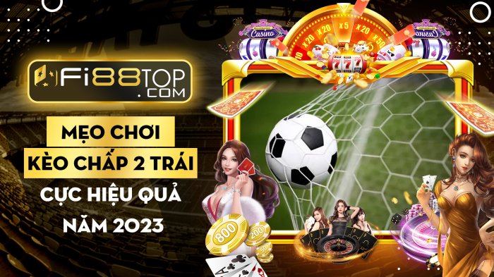 Mẹo chơi kèo chấp 2 trái cực hiệu quả năm 2023