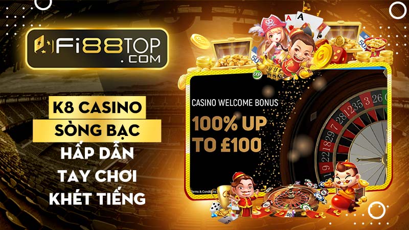 K8 casino - Sòng bạc trứ danh - thiên đường của những tay chơi khét tiếng